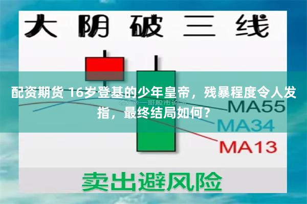 配资期货 16岁登基的少年皇帝，残暴程度令人发指，最终结局如何？