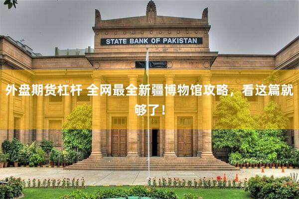 外盘期货杠杆 全网最全新疆博物馆攻略，看这篇就够了！