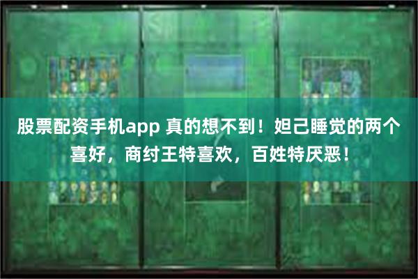 股票配资手机app 真的想不到！妲己睡觉的两个喜好，商纣王特喜欢，百姓特厌恶！