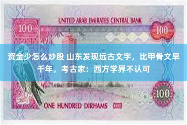 资金少怎么炒股 山东发现远古文字，比甲骨文早千年，考古家：西方学界不认可