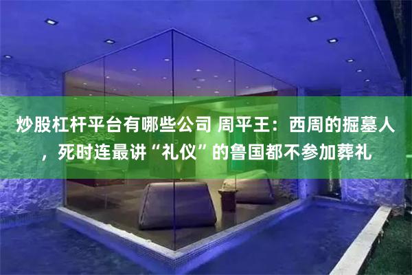 炒股杠杆平台有哪些公司 周平王：西周的掘墓人，死时连最讲“礼仪”的鲁国都不参加葬礼