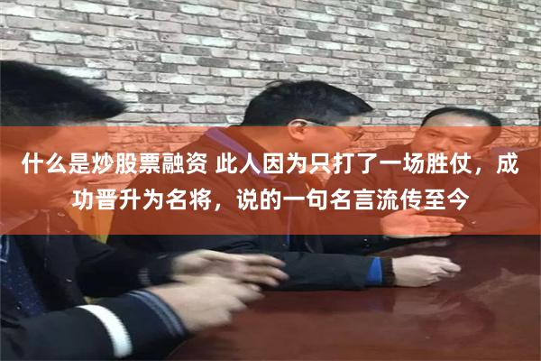 什么是炒股票融资 此人因为只打了一场胜仗，成功晋升为名将，说的一句名言流传至今