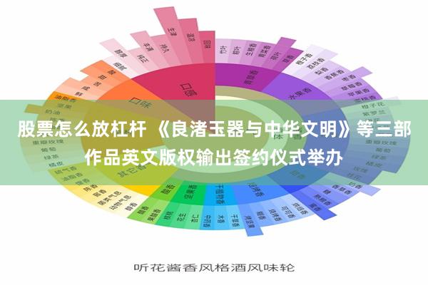 股票怎么放杠杆 《良渚玉器与中华文明》等三部作品英文版权输出签约仪式举办