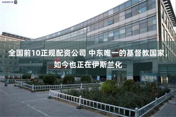 全国前10正规配资公司 中东唯一的基督教国家，如今也正在伊斯兰化