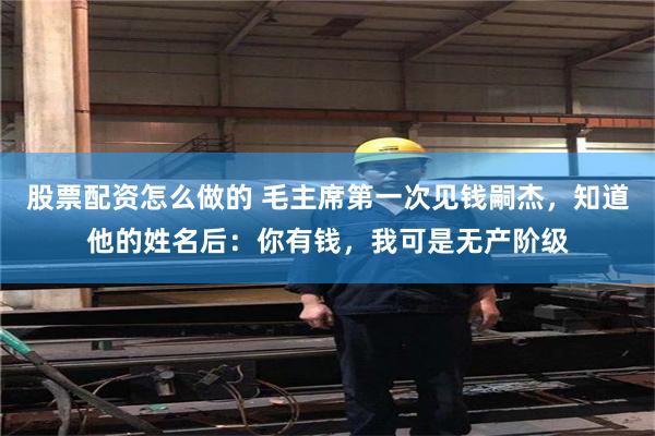 股票配资怎么做的 毛主席第一次见钱嗣杰，知道他的姓名后：你有钱，我可是无产阶级