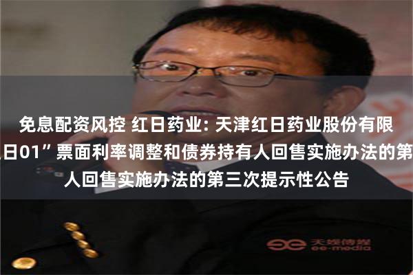 免息配资风控 红日药业: 天津红日药业股份有限公司关于“21红日01”票面利率调整和债券持有人回售实施办法的第三次提示性公告