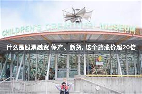 什么是股票融资 停产、断货, 这个药涨价超20倍