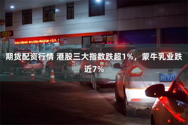 期货配资行情 港股三大指数跌超1%，蒙牛乳业跌近7%