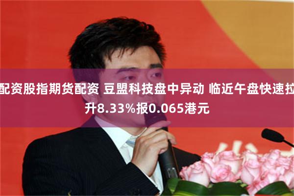 配资股指期货配资 豆盟科技盘中异动 临近午盘快速拉升8.33%报0.065港元