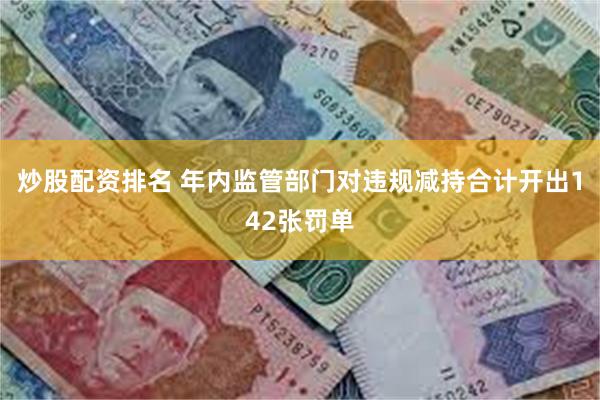 炒股配资排名 年内监管部门对违规减持合计开出142张罚单