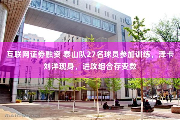 互联网证劵融资 泰山队27名球员参加训练，泽卡刘洋现身，进攻组合存变数