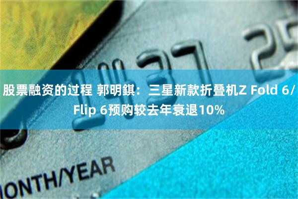 股票融资的过程 郭明錤：三星新款折叠机Z Fold 6/Flip 6预购较去年衰退10%