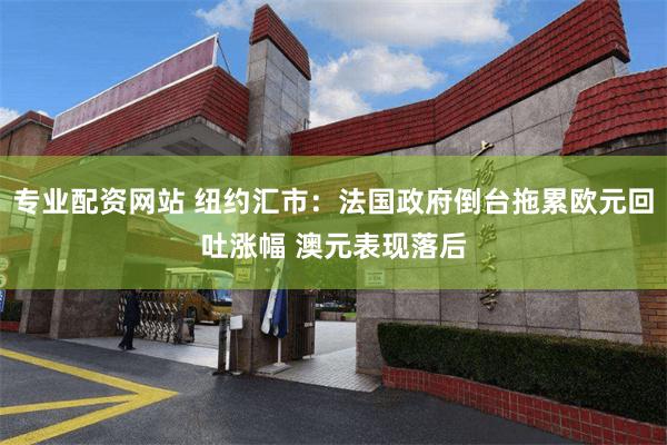 专业配资网站 纽约汇市：法国政府倒台拖累欧元回吐涨幅 澳元表现落后