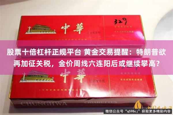 股票十倍杠杆正规平台 黄金交易提醒：特朗普欲再加征关税，金价周线六连阳后或继续攀高？