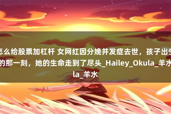 怎么给股票加杠杆 女网红因分娩并发症去世，孩子出生的那一刻，她的生命走到了尽头_Hailey_Okula_羊水