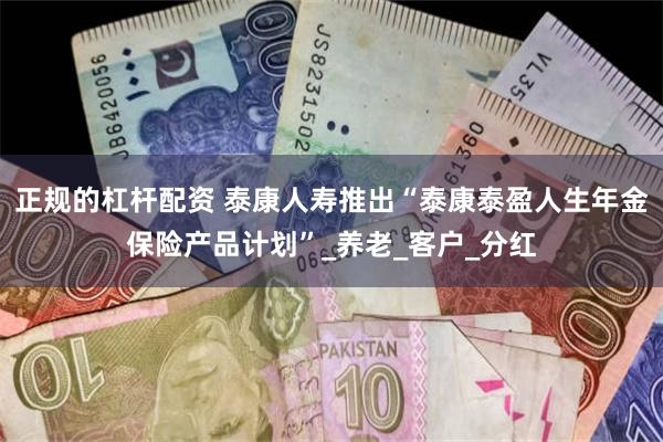 正规的杠杆配资 泰康人寿推出“泰康泰盈人生年金保险产品计划”_养老_客户_分红