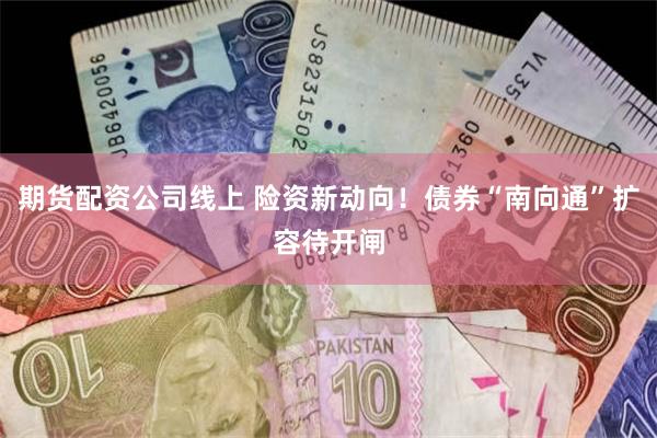 期货配资公司线上 险资新动向！债券“南向通”扩容待开闸