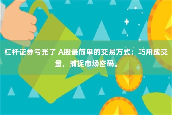 杠杆证券亏光了 A股最简单的交易方式：巧用成交量，捕捉市场密码。