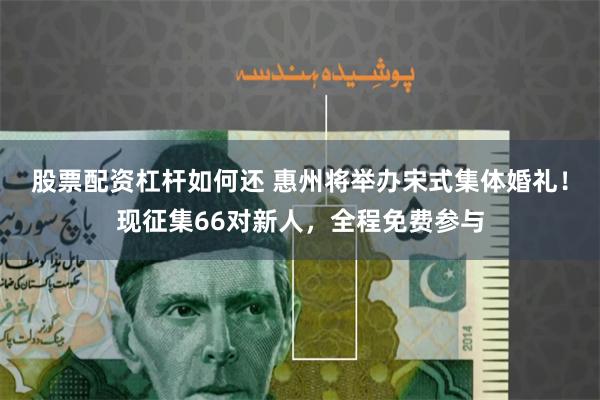 股票配资杠杆如何还 惠州将举办宋式集体婚礼！现征集66对新人，全程免费参与
