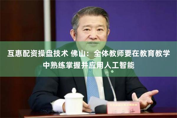 互惠配资操盘技术 佛山：全体教师要在教育教学中熟练掌握并应用人工智能