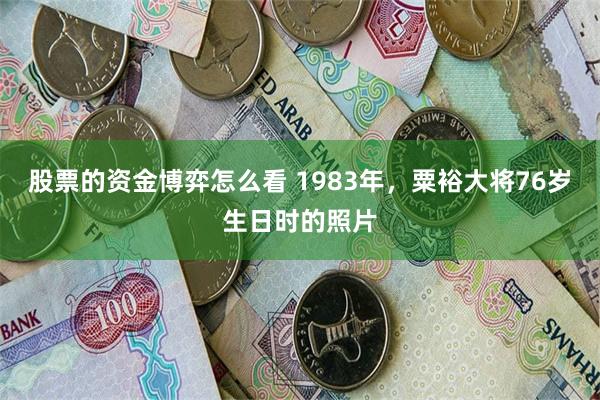 股票的资金博弈怎么看 1983年，粟裕大将76岁生日时的照片