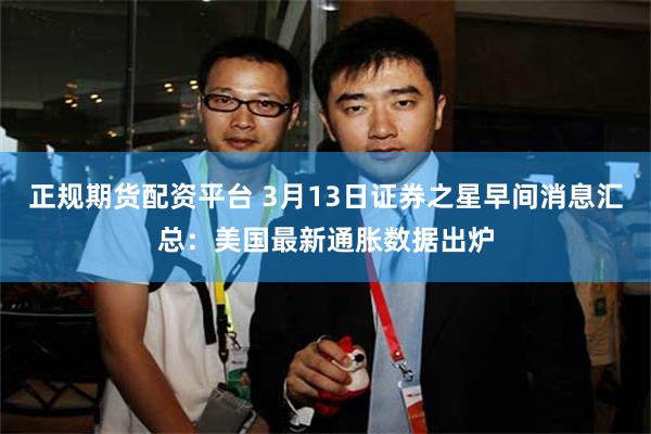 正规期货配资平台 3月13日证券之星早间消息汇总：美国最新通胀数据出炉