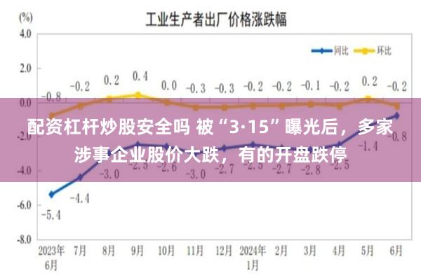 配资杠杆炒股安全吗 被“3·15”曝光后，多家涉事企业股价大跌，有的开盘跌停