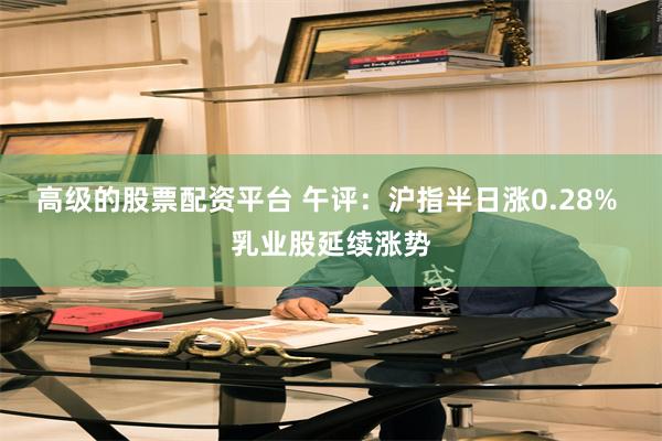 高级的股票配资平台 午评：沪指半日涨0.28% 乳业股延续涨势