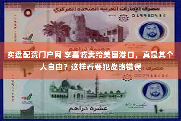 实盘配资门户网 李嘉诚卖给美国港口，真是其个人自由？这样看要犯战略错误