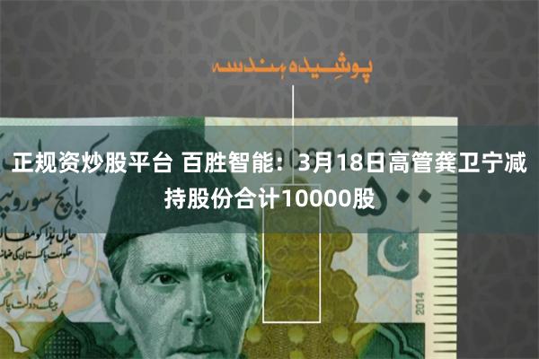 正规资炒股平台 百胜智能：3月18日高管龚卫宁减持股份合计10000股