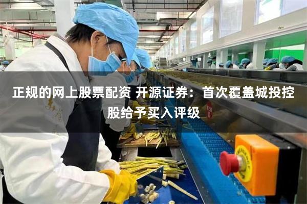 正规的网上股票配资 开源证券：首次覆盖城投控股给予买入评级