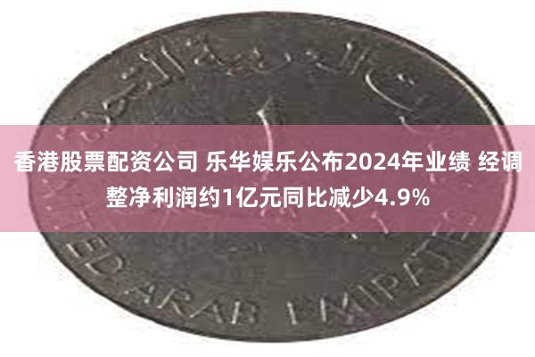 香港股票配资公司 乐华娱乐公布2024年业绩 经调整净利润约1亿元同比减少4.9%