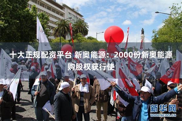 十大正规配资平台 新奥能源：2000份新奥能源购股权获行使