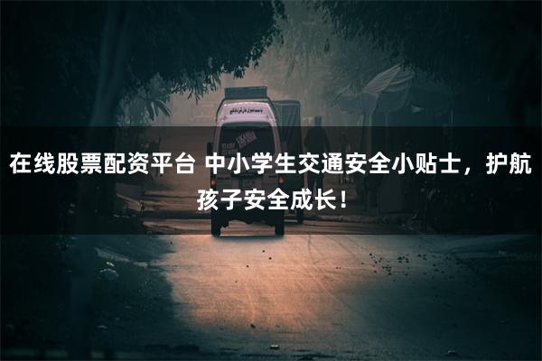 在线股票配资平台 中小学生交通安全小贴士，护航孩子安全成长！