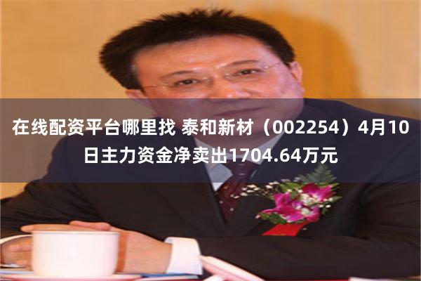 在线配资平台哪里找 泰和新材（002254）4月10日主力资金净卖出1704.64万元