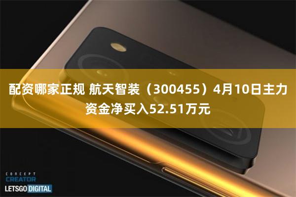 配资哪家正规 航天智装（300455）4月10日主力资金净买入52.51万元