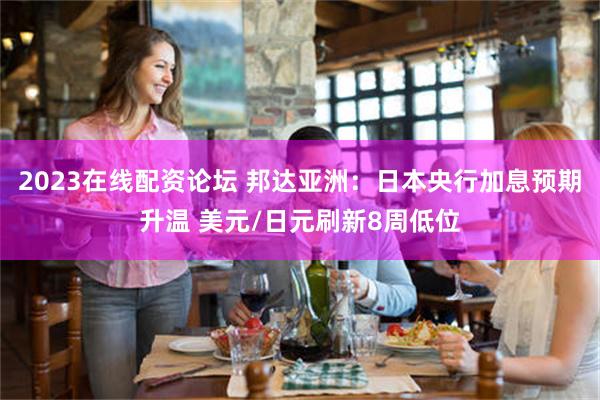 2023在线配资论坛 邦达亚洲：日本央行加息预期升温 美元/日元刷新8周低位
