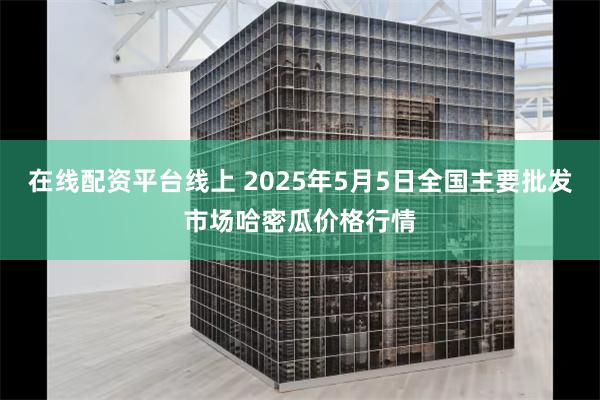 在线配资平台线上 2025年5月5日全国主要批发市场哈密瓜价格行情