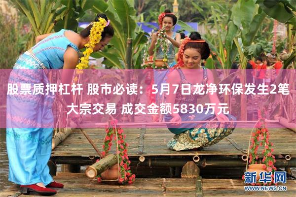 股票质押杠杆 股市必读：5月7日龙净环保发生2笔大宗交易 成交金额5830万元