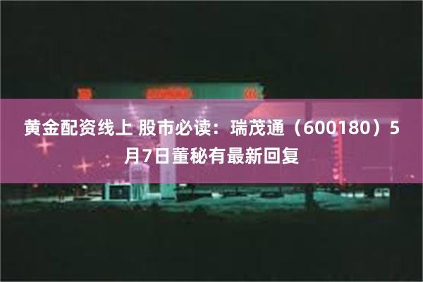黄金配资线上 股市必读：瑞茂通（600180）5月7日董秘有最新回复