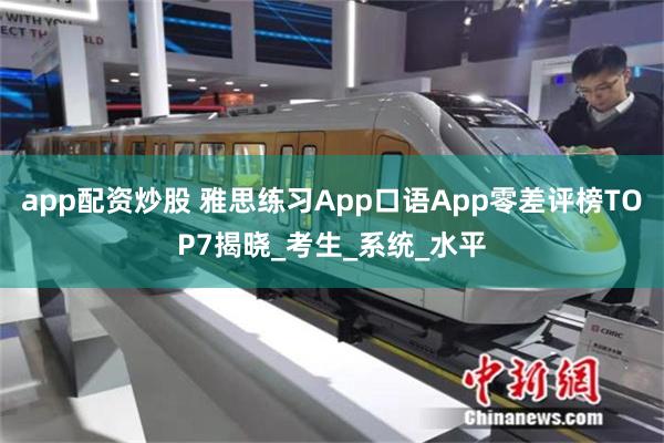 app配资炒股 雅思练习App口语App零差评榜TOP7揭晓_考生_系统_水平