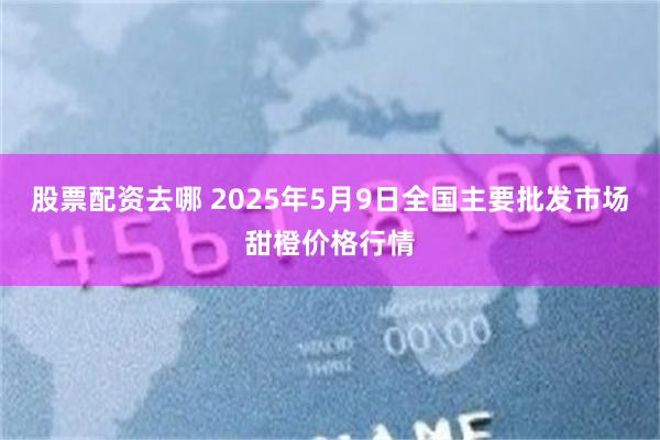 股票配资去哪 2025年5月9日全国主要批发市场甜橙价格行情