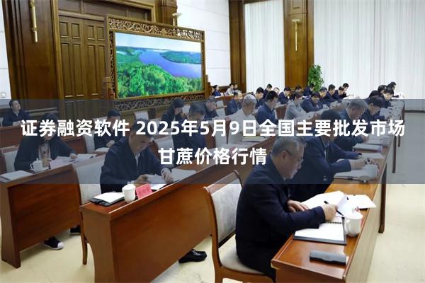 证券融资软件 2025年5月9日全国主要批发市场甘蔗价格行情