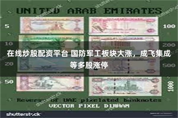 在线炒股配资平台 国防军工板块大涨，成飞集成等多股涨停