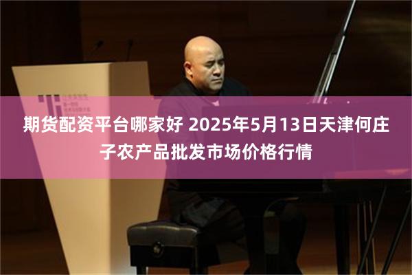 期货配资平台哪家好 2025年5月13日天津何庄子农产品批发市场价格行情