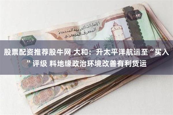 股票配资推荐股牛网 大和：升太平洋航运至“买入”评级 料地缘政治环境改善有利货运