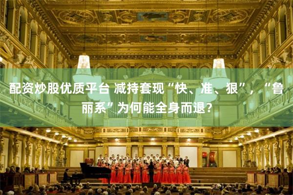 配资炒股优质平台 减持套现“快、准、狠”，“鲁丽系”为何能全身而退？