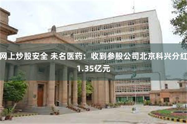 网上炒股安全 未名医药：收到参股公司北京科兴分红1.35亿元