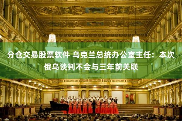 分仓交易股票软件 乌克兰总统办公室主任：本次俄乌谈判不会与三年前关联