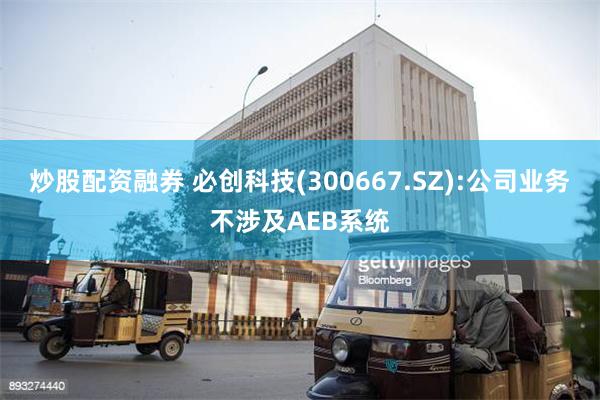 炒股配资融券 必创科技(300667.SZ):公司业务不涉及AEB系统